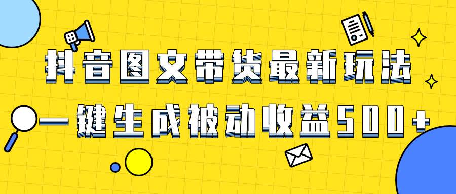 爆火抖音图文带货项目，最新玩法一键生成，单日轻松被动收益500+大成网创吧-网创项目资源站-副业项目-创业项目-搞钱项目大成网创吧
