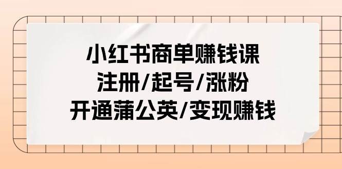 小红书商单赚钱课：注册/起号/涨粉/开通蒲公英/变现赚钱（25节课）大成网创吧-网创项目资源站-副业项目-创业项目-搞钱项目大成网创吧