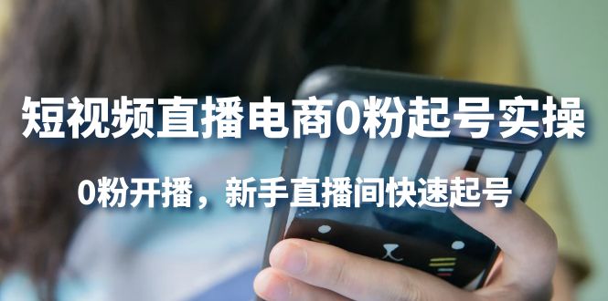 短视频直播电商0粉起号实操，0粉开播，新手直播间快速起号大成网创吧-网创项目资源站-副业项目-创业项目-搞钱项目大成网创吧