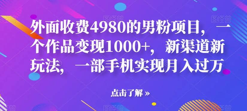 外面收费4980的男粉项目，一个作品变现1000+，新渠道新玩法，一部手机实现月入过万【揭秘】大成网创吧-网创项目资源站-副业项目-创业项目-搞钱项目大成网创吧