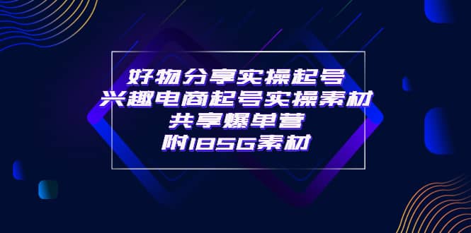 某收费培训·好物分享实操起号 兴趣电商起号实操素材共享爆单营（185G素材)大成网创吧-网创项目资源站-副业项目-创业项目-搞钱项目大成网创吧