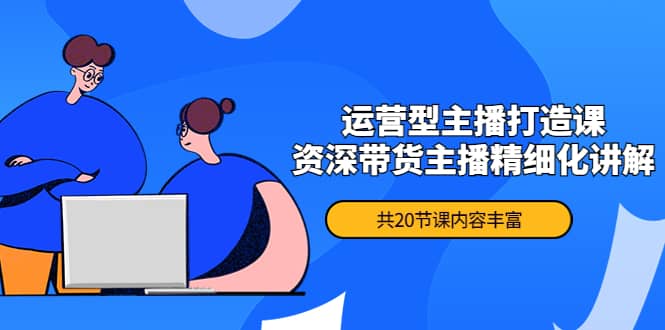 月销千万操盘手-运营型主播打造课，资深带货主播精细化讲解（20节课）大成网创吧-网创项目资源站-副业项目-创业项目-搞钱项目大成网创吧