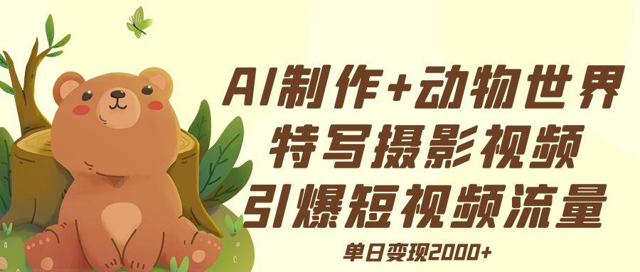 AI制作动物世界特写摄影视频+引爆短视频流量+单日变现2000+大成网创吧-网创项目资源站-副业项目-创业项目-搞钱项目大成网创吧