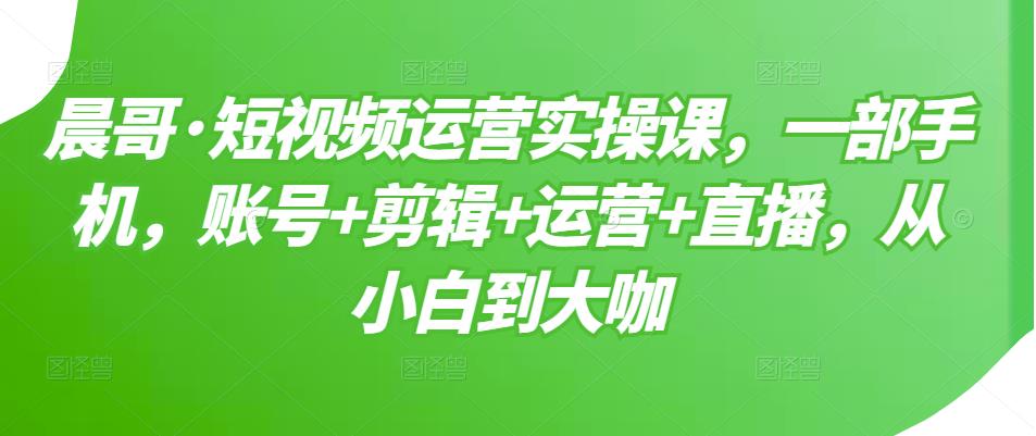 短视频运营实操课，一部手机，账号+剪辑+运营+直播，从小白到大咖大成网创吧-网创项目资源站-副业项目-创业项目-搞钱项目大成网创吧