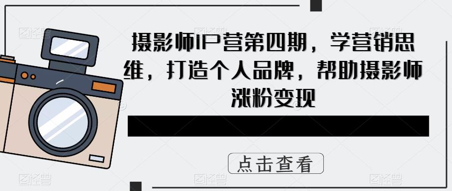 摄影师IP营第4期，学营销思维，打造个人品牌，帮助摄影师涨粉变现大成网创吧-网创项目资源站-副业项目-创业项目-搞钱项目大成网创吧