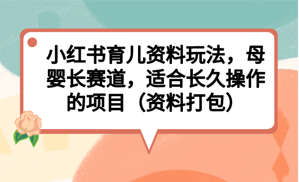 小红书育儿资料玩法，母婴长赛道，适合长久操作的项目（资料打包）大成网创吧-网创项目资源站-副业项目-创业项目-搞钱项目大成网创吧