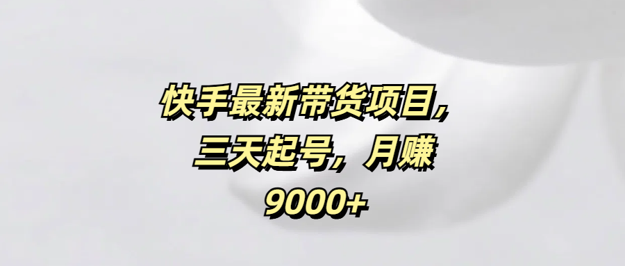 快手最新带货项目，三天起号，月赚9000+大成网创吧-网创项目资源站-副业项目-创业项目-搞钱项目大成网创吧