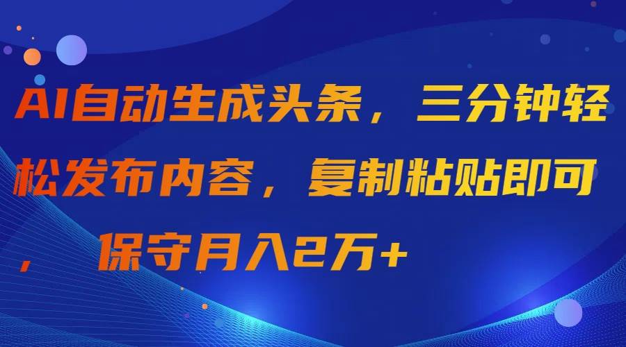 AI自动生成头条，三分钟轻松发布内容，复制粘贴即可， 保守月入2万+大成网创吧-网创项目资源站-副业项目-创业项目-搞钱项目大成网创吧