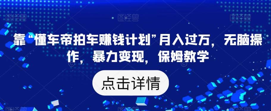 靠“懂车帝拍车赚钱计划”月入过万，无脑操作，暴力变现，保姆教学【揭秘】大成网创吧-网创项目资源站-副业项目-创业项目-搞钱项目大成网创吧