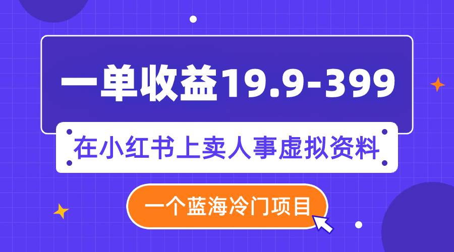 一单收益19.9-399，一个蓝海冷门项目，在小红书上卖人事虚拟资料大成网创吧-网创项目资源站-副业项目-创业项目-搞钱项目大成网创吧