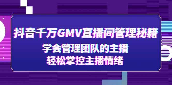 抖音千万GMV直播间管理秘籍：学会管理团队的主播，轻松掌控主播情绪大成网创吧-网创项目资源站-副业项目-创业项目-搞钱项目大成网创吧