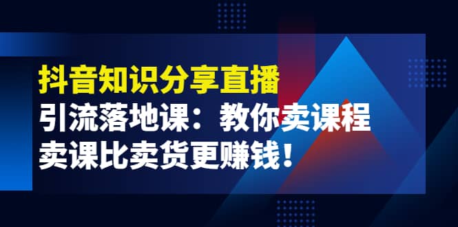 《抖音知识分享直播》引流落地课：教你卖课程，卖课比卖货更赚钱大成网创吧-网创项目资源站-副业项目-创业项目-搞钱项目大成网创吧