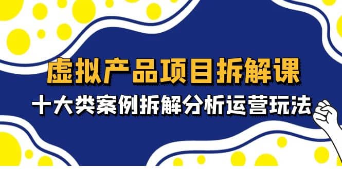 虚拟产品项目拆解课，十大类案例拆解分析运营玩法（11节课）大成网创吧-网创项目资源站-副业项目-创业项目-搞钱项目大成网创吧
