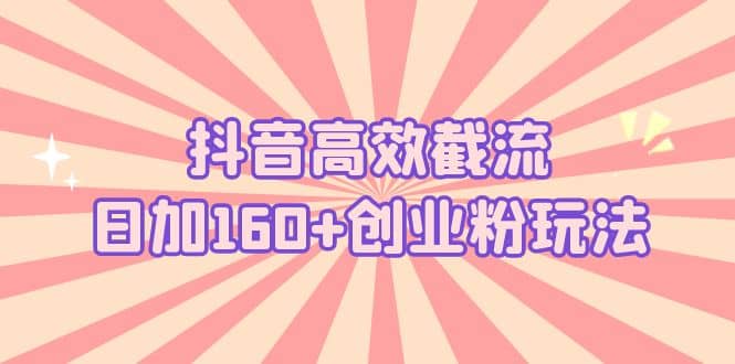 抖音高效截流日加160+创业粉玩法：详细操作实战演示！大成网创吧-网创项目资源站-副业项目-创业项目-搞钱项目大成网创吧