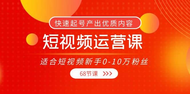 短视频运营课，适合短视频新手0-10万粉丝，快速起号产出优质内容（68节课）大成网创吧-网创项目资源站-副业项目-创业项目-搞钱项目大成网创吧