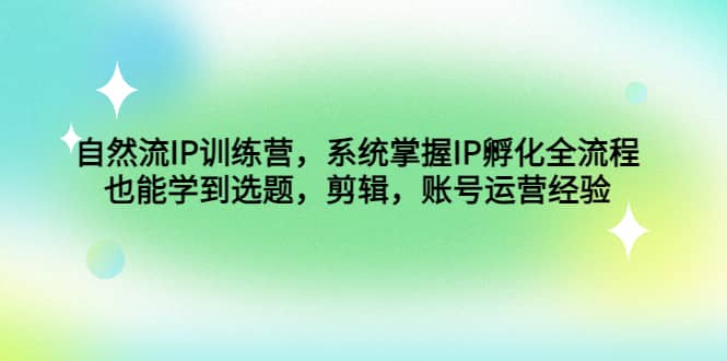 自然流IP训练营，系统掌握IP孵化全流程，也能学到选题，剪辑，账号运营经验大成网创吧-网创项目资源站-副业项目-创业项目-搞钱项目大成网创吧