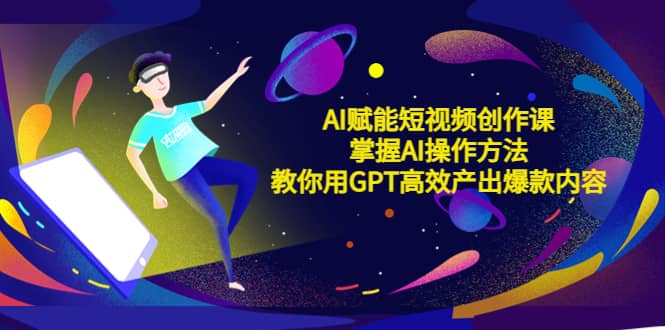AI赋能短视频创作课，掌握AI操作方法，教你用AI高效产出爆款内容大成网创吧-网创项目资源站-副业项目-创业项目-搞钱项目大成网创吧