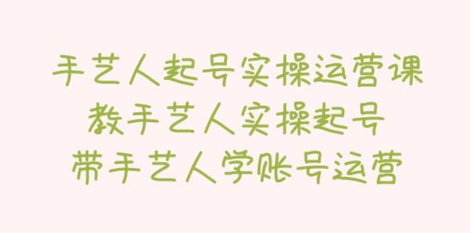 手艺人起号实操运营课，教手艺人实操起号，带手艺人学账号运营大成网创吧-网创项目资源站-副业项目-创业项目-搞钱项目大成网创吧
