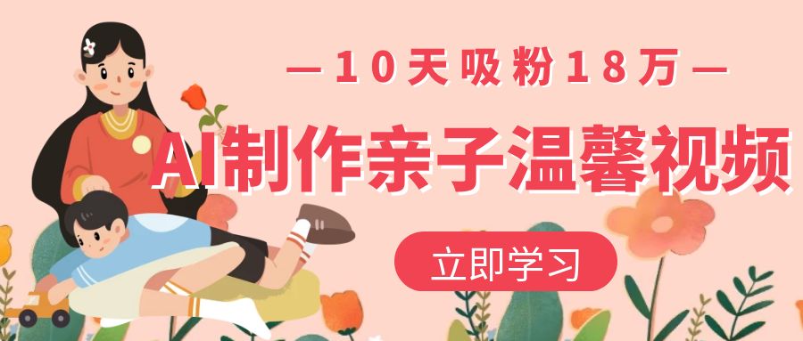 AI制作亲子温馨视频,10天吸粉18万大成网创吧-网创项目资源站-副业项目-创业项目-搞钱项目大成网创吧