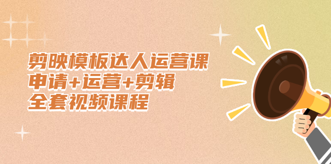 剪映模板达人运营课，申请+运营+剪辑全套视频课程大成网创吧-网创项目资源站-副业项目-创业项目-搞钱项目大成网创吧