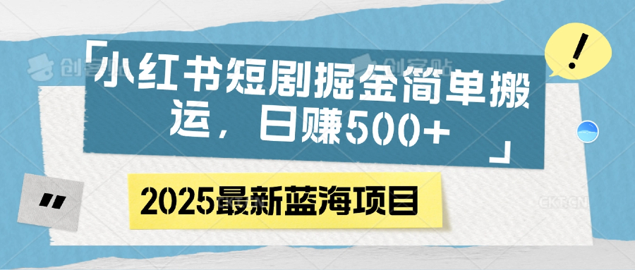 小红书短剧掘金，简单搬运，日赚500+大成网创吧-网创项目资源站-副业项目-创业项目-搞钱项目大成网创吧