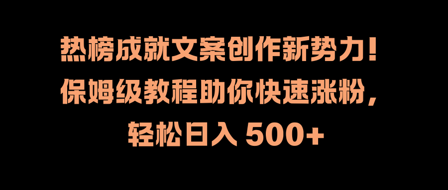 热榜成就文案创作新势力！保姆级教程助你快速涨粉，轻松日入 500+大成网创吧-网创项目资源站-副业项目-创业项目-搞钱项目大成网创吧