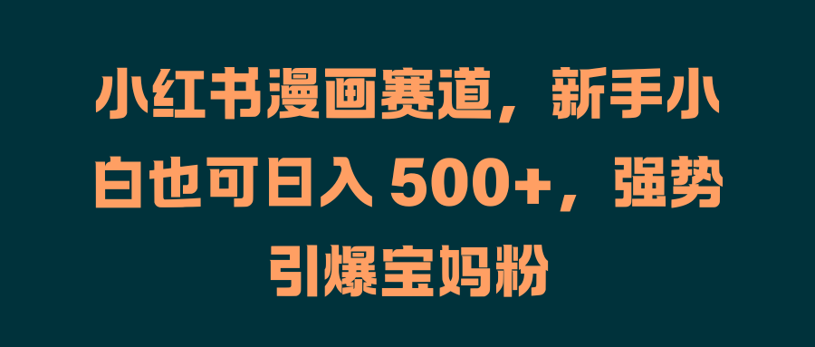 小红书漫画赛道，新手小白也可日入 500+，强势引爆宝妈粉大成网创吧-网创项目资源站-副业项目-创业项目-搞钱项目大成网创吧