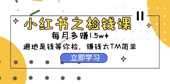 小红书之检钱课：从0开始实测每月多赚1.5w起步，赚钱真的太简单了（98节）大成网创吧-网创项目资源站-副业项目-创业项目-搞钱项目大成网创吧