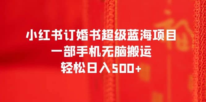 小红书订婚书超级蓝海项目，一部手机无脑搬运，轻松日入500+大成网创吧-网创项目资源站-副业项目-创业项目-搞钱项目大成网创吧
