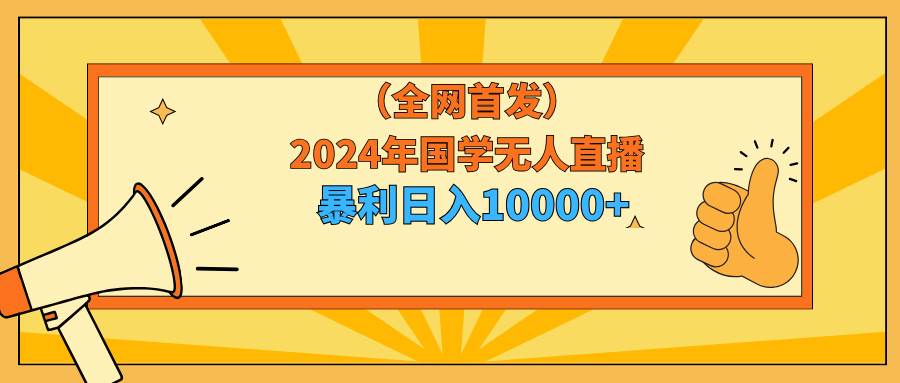 2024年国学无人直播暴力日入10000+小白也可操作大成网创吧-网创项目资源站-副业项目-创业项目-搞钱项目大成网创吧