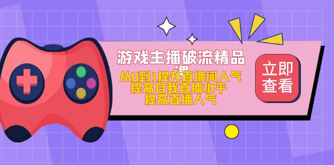 游戏主播破流精品课，从0到1提升直播间人气 提高自我直播水平 提高直播人气大成网创吧-网创项目资源站-副业项目-创业项目-搞钱项目大成网创吧