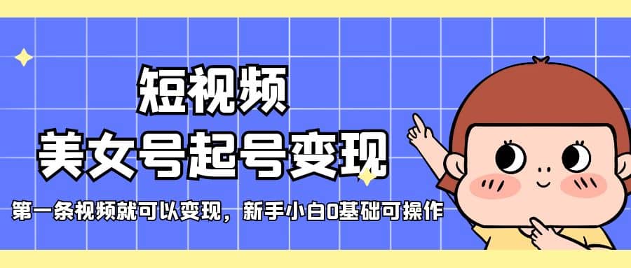 短视频美女号起号变现，第一条视频就可以变现，新手小白0基础可操作大成网创吧-网创项目资源站-副业项目-创业项目-搞钱项目大成网创吧