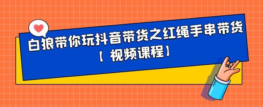 白狼带你玩抖音带货之红绳手串带货【视频课程】大成网创吧-网创项目资源站-副业项目-创业项目-搞钱项目大成网创吧