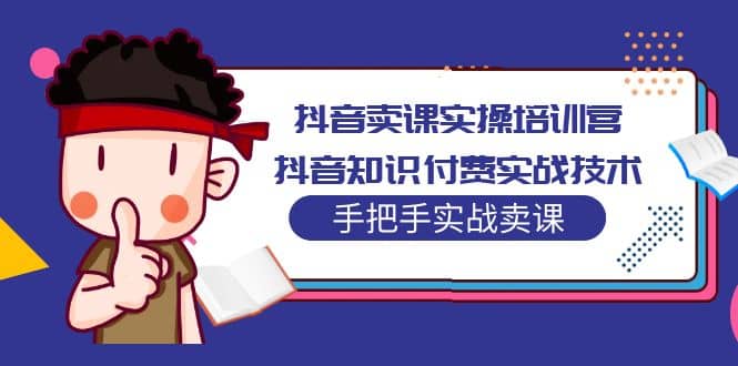 抖音卖课实操培训营：抖音知识付费实战技术，手把手实战课大成网创吧-网创项目资源站-副业项目-创业项目-搞钱项目大成网创吧