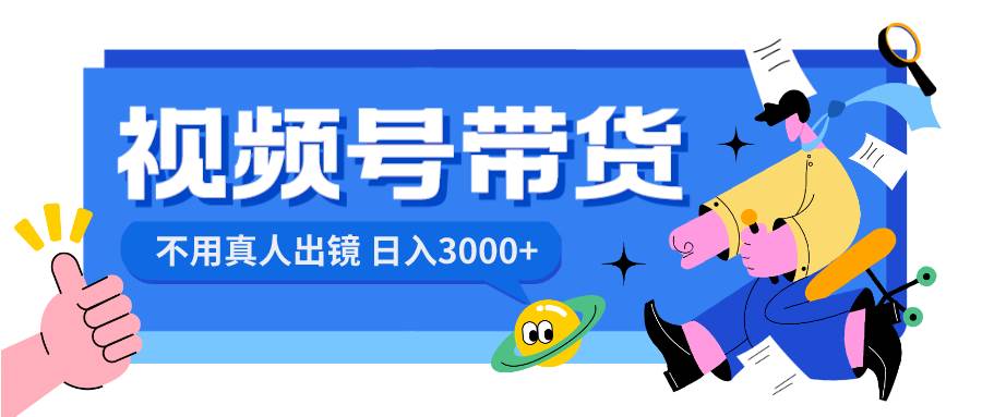 视频号带货，日入3000+，不用真人出镜大成网创吧-网创项目资源站-副业项目-创业项目-搞钱项目大成网创吧