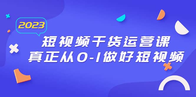 2023短视频干货·运营课，真正从0-1做好短视频（30节课）大成网创吧-网创项目资源站-副业项目-创业项目-搞钱项目大成网创吧