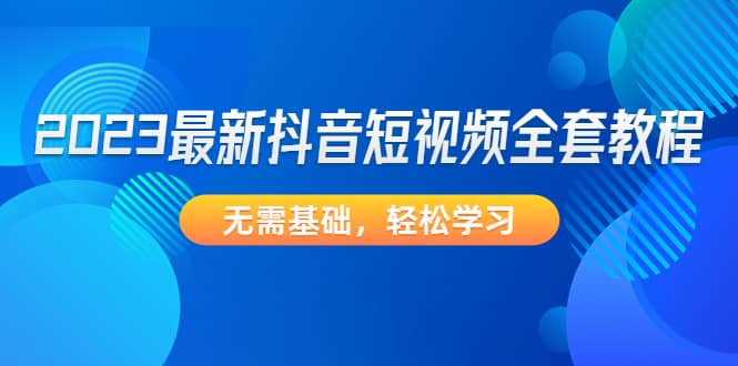 2023最新抖音短视频全套教程，无需基础，轻松学习大成网创吧-网创项目资源站-副业项目-创业项目-搞钱项目大成网创吧