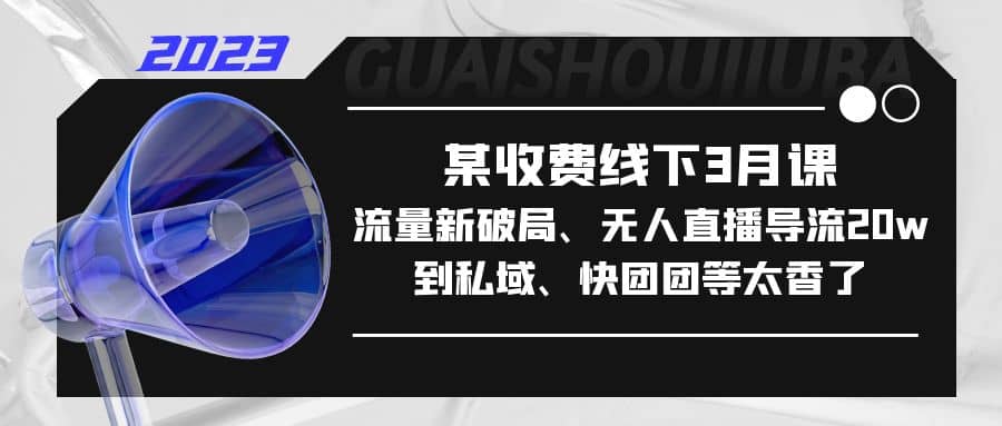 某收费线下3月课，流量新破局、无人直播导流20w到私域、快团团等太香了大成网创吧-网创项目资源站-副业项目-创业项目-搞钱项目大成网创吧