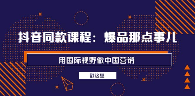 抖音同款课程：爆品那点事儿，用国际视野做中国营销（20节课）大成网创吧-网创项目资源站-副业项目-创业项目-搞钱项目大成网创吧