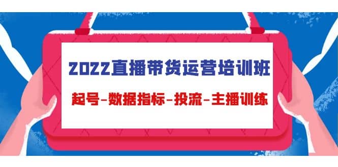 2022直播带货运营培训班：起号-数据指标-投流-主播训练（15节）大成网创吧-网创项目资源站-副业项目-创业项目-搞钱项目大成网创吧