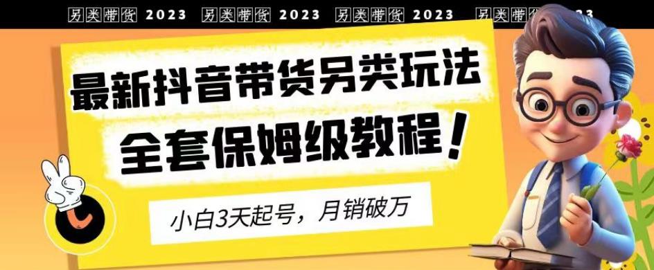 2023年最新抖音带货另类玩法，3天起号，月销破万（保姆级教程）【揭秘】大成网创吧-网创项目资源站-副业项目-创业项目-搞钱项目大成网创吧