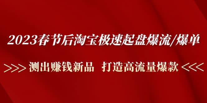 2023春节后淘宝极速起盘爆流/爆单：测出赚钱新品 打造高流量爆款大成网创吧-网创项目资源站-副业项目-创业项目-搞钱项目大成网创吧