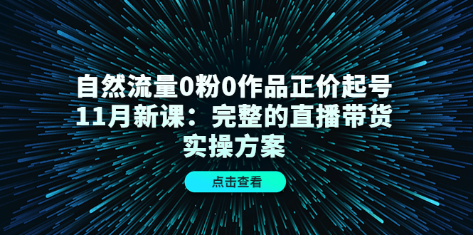 自然流量0粉0作品正价起号11月新课：完整的直播带货实操方案大成网创吧-网创项目资源站-副业项目-创业项目-搞钱项目大成网创吧