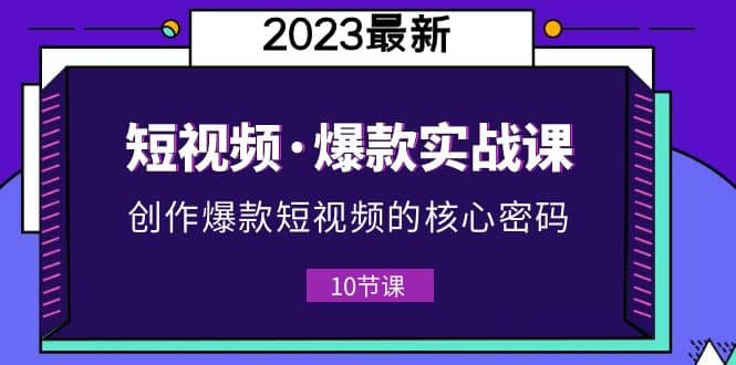 2023短视频·爆款实战课，创作·爆款短视频的核心·密码（10节视频课）大成网创吧-网创项目资源站-副业项目-创业项目-搞钱项目大成网创吧