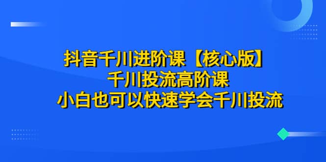 抖音千川进阶课【核心版】 千川投流高阶课 小白也可以快速学会千川投流大成网创吧-网创项目资源站-副业项目-创业项目-搞钱项目大成网创吧