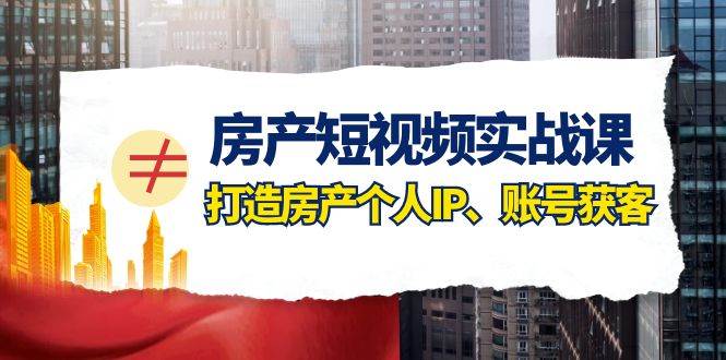房产-短视频实战课，打造房产个人IP、账号获客（41节课）大成网创吧-网创项目资源站-副业项目-创业项目-搞钱项目大成网创吧