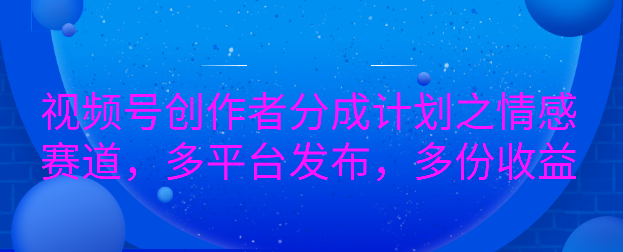 视频号创作者分成计划之情感赛道，多平台发布，多份收益大成网创吧-网创项目资源站-副业项目-创业项目-搞钱项目大成网创吧