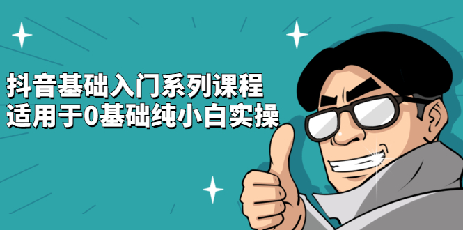 抖音基础入门系列课程，适用于0基础纯小白实操大成网创吧-网创项目资源站-副业项目-创业项目-搞钱项目大成网创吧