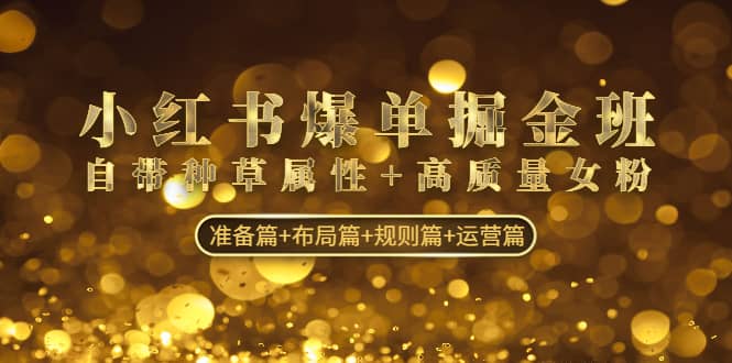 小红书爆单掘金班：自带种草属性+高质量女粉 准备篇+布局篇+规则篇+运营篇大成网创吧-网创项目资源站-副业项目-创业项目-搞钱项目大成网创吧