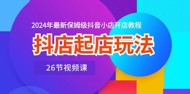 抖店起店玩法，2024年最新保姆级抖音小店开店教程（26节视频课）大成网创吧-网创项目资源站-副业项目-创业项目-搞钱项目大成网创吧